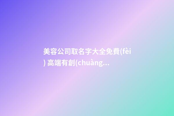 美容公司取名字大全免費(fèi) 高端有創(chuàng)意的美容公司名字,起名之家-第1張-公司起名-玄機(jī)派